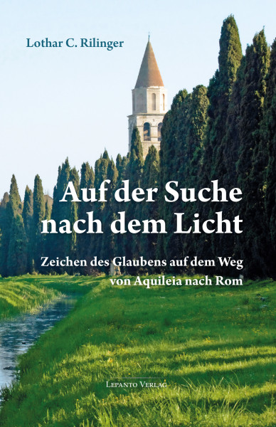 Rilinger, Lothar:  Auf der Suche nach dem Licht. Zeichen des Glaubens auf dem Weg von Aquileia nach Rom